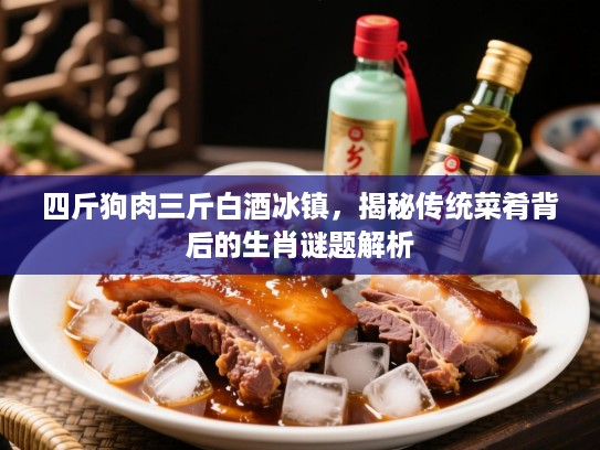 四斤狗肉三斤白酒冰镇，揭秘传统菜肴背后的生肖谜题解析