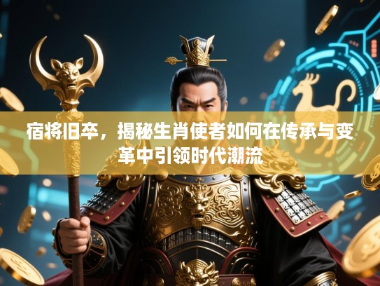 宿将旧卒,揭秘生肖使者如何在传承与变革中引领时代潮流 宿将旧卒,揭秘生肖使者如何在传承与变革中引领时代潮流