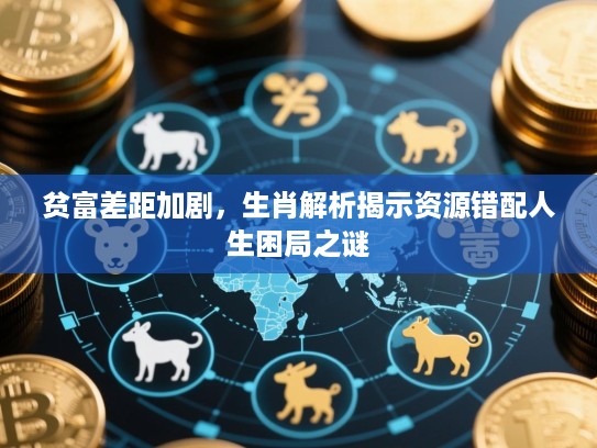贫富差距加剧，生肖解析揭示资源错配人生困局之谜