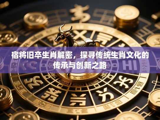 宿将旧卒生肖解密，探寻传统生肖文化的传承与创新之路