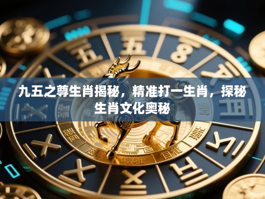 九五之尊生肖揭秘,精准打一生肖,探秘生肖文化奥秘 九五之尊生肖揭秘,精准打一生肖,探秘生肖文化奥秘