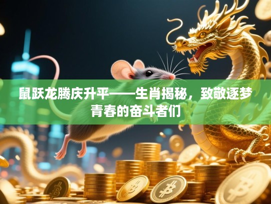 鼠跃龙腾庆升平——生肖揭秘，致敬逐梦青春的奋斗者们