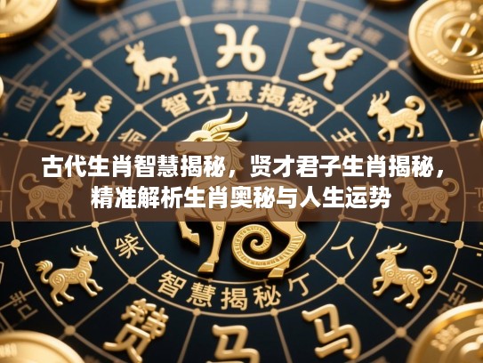 古代生肖智慧揭秘,贤才君子生肖揭秘,精准解析生肖奥秘与人生运势 古代生肖智慧揭秘,贤才君子生肖揭秘,精准解析生肖奥秘与人生运势