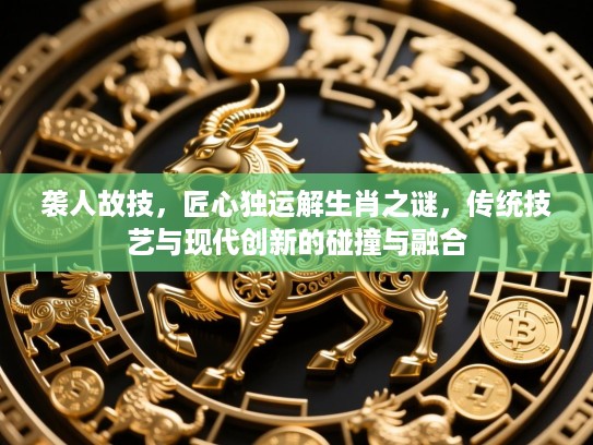 袭人故技，匠心独运解生肖之谜，传统技艺与现代创新的碰撞与融合