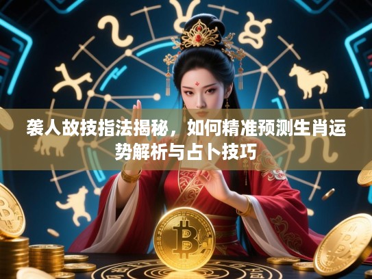袭人故技指法揭秘，如何精准预测生肖运势解析与占卜技巧