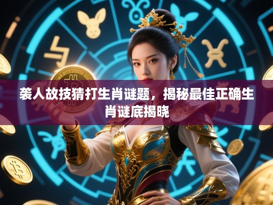 袭人故技猜打生肖谜题,揭秘最佳正确生肖谜底揭晓 袭人故技猜打生肖谜题,揭秘最佳正确生肖谜底揭晓