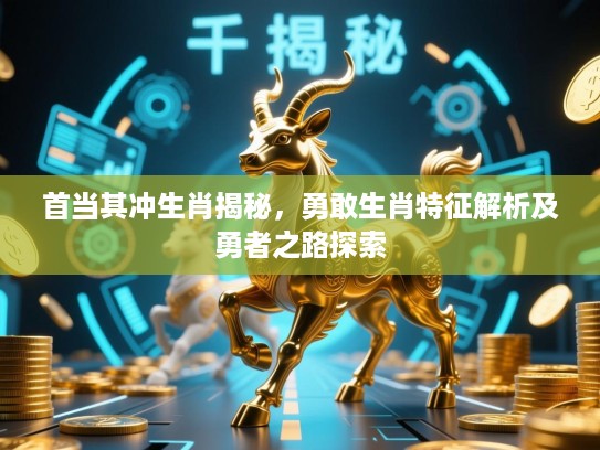 首当其冲生肖揭秘,勇敢生肖特征解析及勇者之路探索 首当其冲生肖揭秘,勇敢生肖特征解析及勇者之路探索