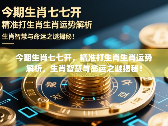 今期生肖七七开,精准打生肖生肖运势解析,生肖智慧与命运之谜揭秘! 今期生肖七七开,精准打生肖生肖运势解析,生肖智慧与命运之谜揭秘!