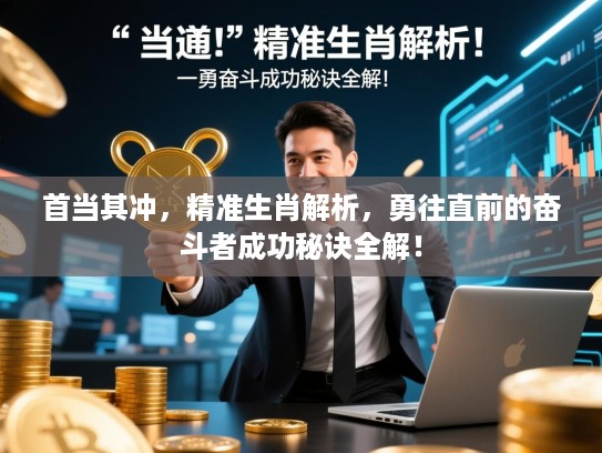 首当其冲,精准生肖解析,勇往直前的奋斗者成功秘诀全解! 首当其冲,精准生肖解析,勇往直前的奋斗者成功秘诀全解!