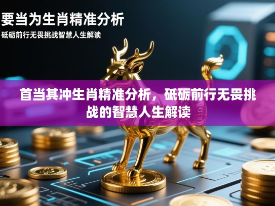 首当其冲生肖精准分析，砥砺前行无畏挑战的智慧人生解读