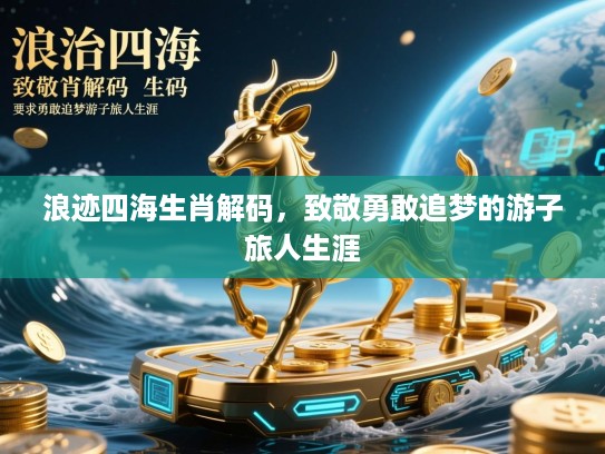 浪迹四海生肖解码，致敬勇敢追梦的游子旅人生涯