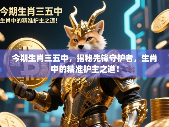 今期生肖三五中，揭秘先锋守护者，生肖中的精准护主之道！