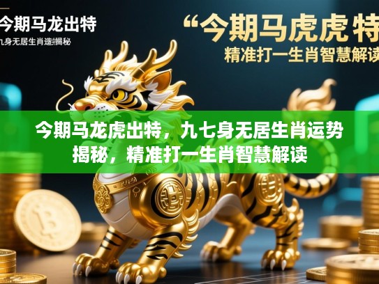 今期马龙虎出特，九七身无居生肖运势揭秘，精准打一生肖智慧解读