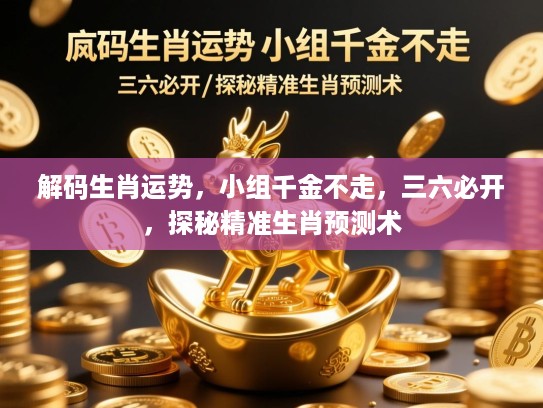 解码生肖运势，小组千金不走，三六必开，探秘精准生肖预测术