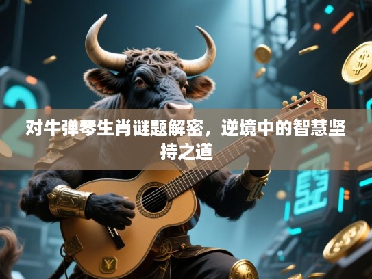 对牛弹琴生肖谜题解密，逆境中的智慧坚持之道