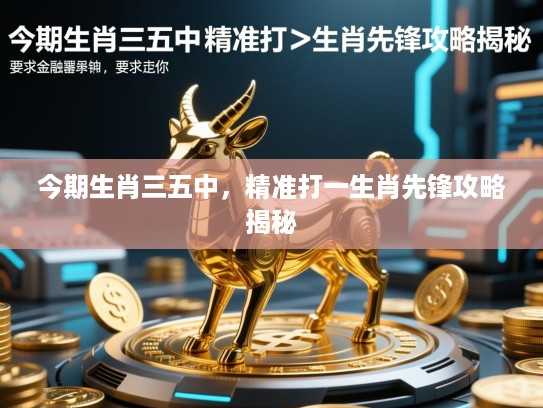 今期生肖三五中，精准打一生肖先锋攻略揭秘