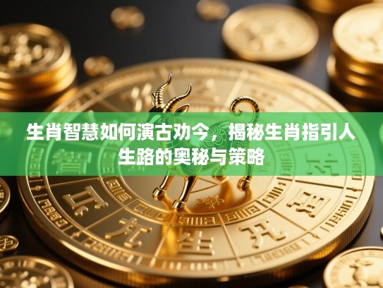 生肖智慧如何演古劝今，揭秘生肖指引人生路的奥秘与策略