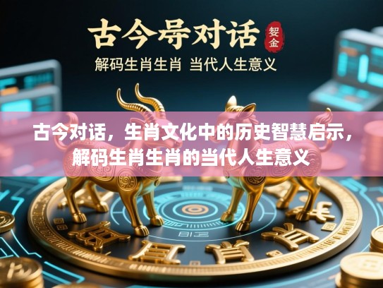 古今对话，生肖文化中的历史智慧启示，解码生肖生肖的当代人生意义
