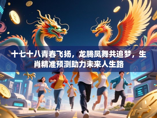 十七十八青春飞扬，龙腾凤舞共追梦，生肖精准预测助力未来人生路