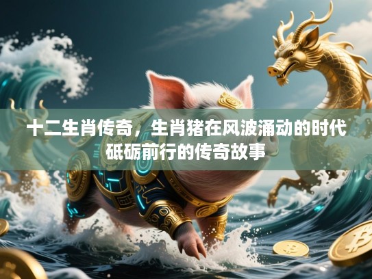 十二生肖传奇,生肖猪在风波涌动的时代砥砺前行的传奇故事 十二生肖传奇,生肖猪在风波涌动的时代砥砺前行的传奇故事