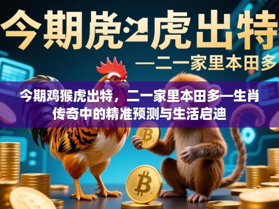 今期鸡猴虎出特,二一家里本田多—生肖传奇中的精准预测与生活启迪 今期鸡猴虎出特,二一家里本田多—生肖传奇中的精准预测与生活启迪