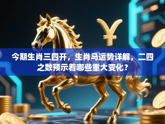 今期生肖三四开，生肖马运势详解，二四之数预示着哪些重大变化？