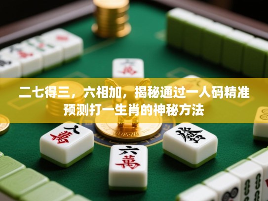 二七得三,六相加,揭秘通过一人码精准预测打一生肖的神秘方法 二七得三,六相加,揭秘通过一人码精准预测打一生肖的神秘方法