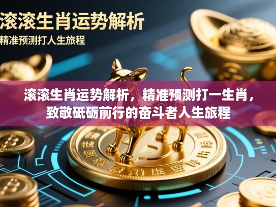 滚滚生肖运势解析，精准预测打一生肖，致敬砥砺前行的奋斗者人生旅程