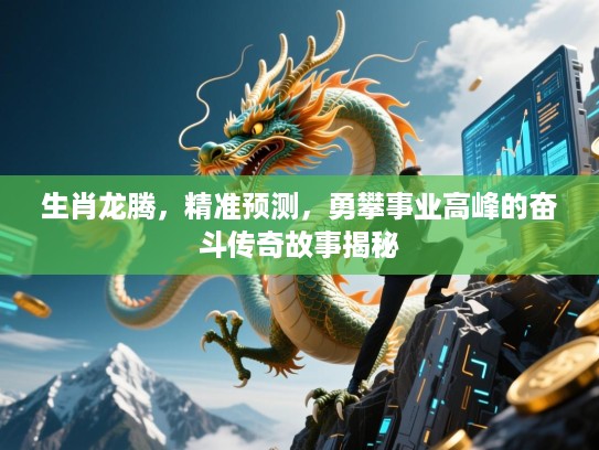 生肖龙腾,精准预测,勇攀事业高峰的奋斗传奇故事揭秘 生肖龙腾,精准预测,勇攀事业高峰的奋斗传奇故事揭秘