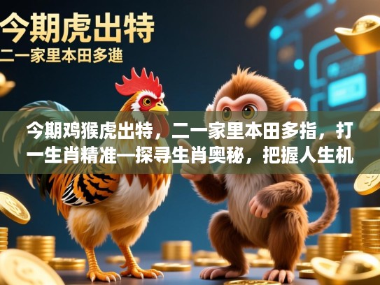 今期鸡猴虎出特，二一家里本田多指，打一生肖精准—探寻生肖奥秘，把握人生机遇