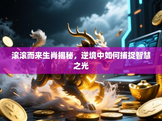 滚滚而来生肖揭秘，逆境中如何捕捉智慧之光