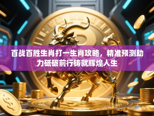 百战百胜生肖打一生肖攻略，精准预测助力砥砺前行铸就辉煌人生