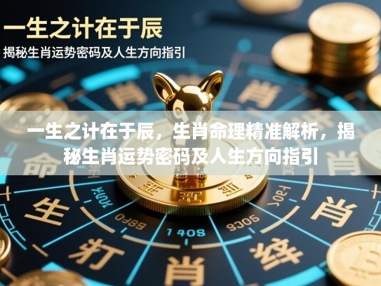 一生之计在于辰，生肖命理精准解析，揭秘生肖运势密码及人生方向指引