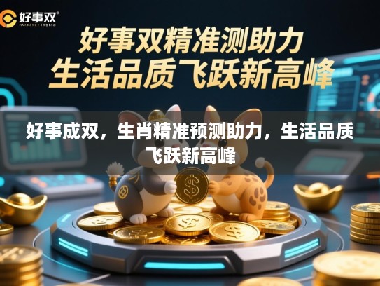 好事成双，生肖精准预测助力，生活品质飞跃新高峰
