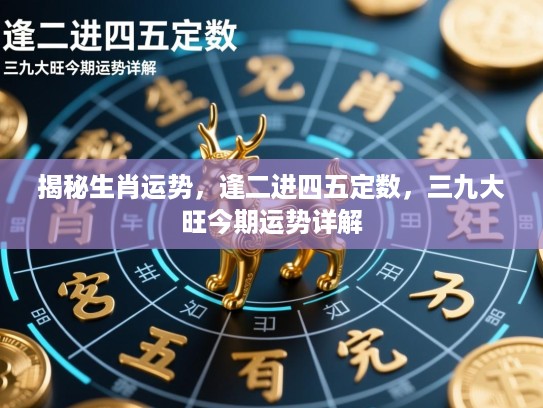 揭秘生肖运势，逢二进四五定数，三九大旺今期运势详解