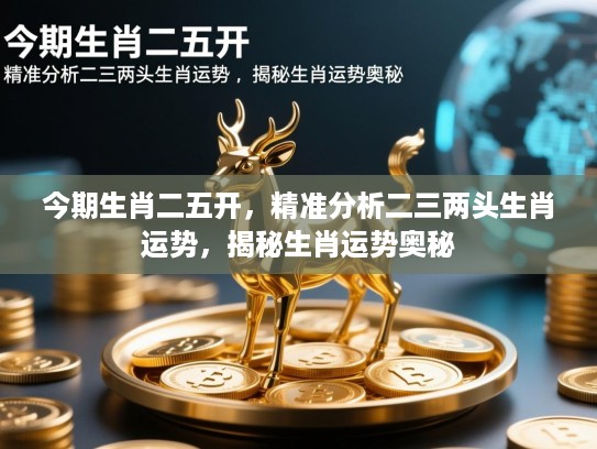 今期生肖二五开，精准分析二三两头生肖运势，揭秘生肖运势奥秘