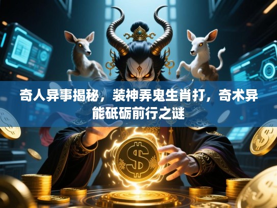 奇人异事揭秘，装神弄鬼生肖打，奇术异能砥砺前行之谜