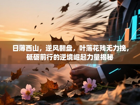 日薄西山,逆风翻盘,叶落花残无力挽,砥砺前行的逆境崛起力量揭秘 日薄西山,逆风翻盘,叶落花残无力挽,砥砺前行的逆境崛起力量揭秘