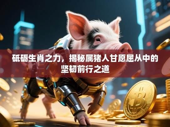 砥砺生肖之力，揭秘属猪人甘愿屈从中的坚韧前行之道