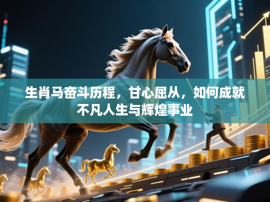 生肖马奋斗历程，甘心屈从，如何成就不凡人生与辉煌事业