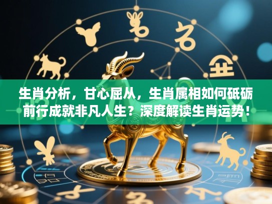 生肖分析，甘心屈从，生肖属相如何砥砺前行成就非凡人生？深度解读生肖运势！