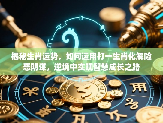 揭秘生肖运势，如何运用打一生肖化解险恶阴谋，逆境中实现智慧成长之路