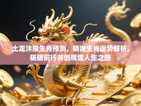 土龙沐猴生肖预测，精准生肖运势解析，砥砺前行共创辉煌人生之路