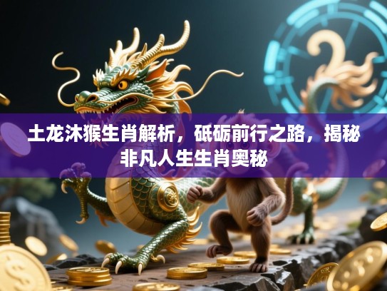 土龙沐猴生肖解析，砥砺前行之路，揭秘非凡人生生肖奥秘