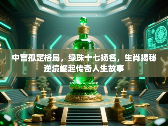 中宫孤定格局，绿珠十七扬名，生肖揭秘逆境崛起传奇人生故事