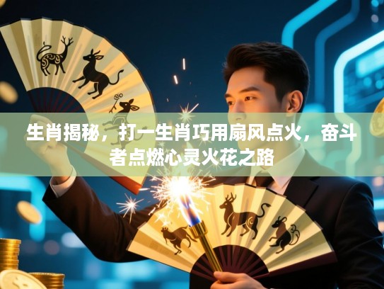生肖揭秘，打一生肖巧用扇风点火，奋斗者点燃心灵火花之路