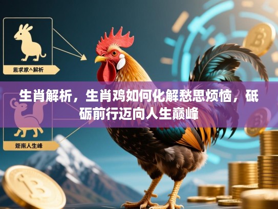 生肖解析,生肖鸡如何化解愁思烦恼,砥砺前行迈向人生巅峰 生肖解析,生肖鸡如何化解愁思烦恼,砥砺前行迈向人生巅峰