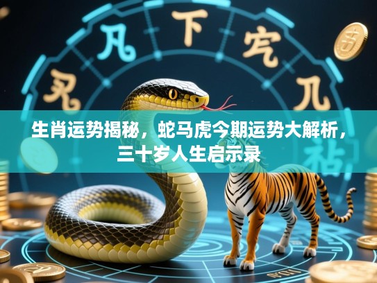 生肖运势揭秘，蛇马虎今期运势大解析，三十岁人生启示录