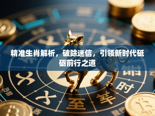 精准生肖解析，破除迷信，引领新时代砥砺前行之道