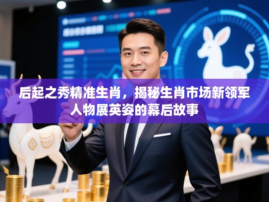 后起之秀精准生肖，揭秘生肖市场新领军人物展英姿的幕后故事
